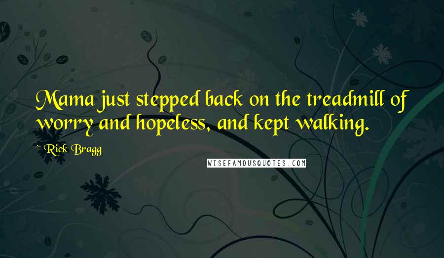 Rick Bragg Quotes: Mama just stepped back on the treadmill of worry and hopeless, and kept walking.