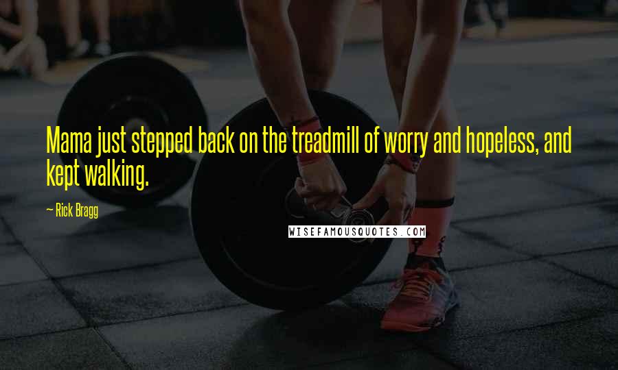 Rick Bragg Quotes: Mama just stepped back on the treadmill of worry and hopeless, and kept walking.