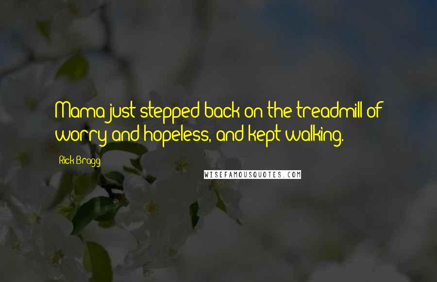 Rick Bragg Quotes: Mama just stepped back on the treadmill of worry and hopeless, and kept walking.