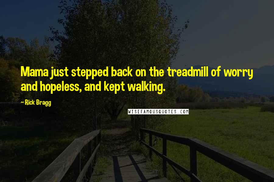 Rick Bragg Quotes: Mama just stepped back on the treadmill of worry and hopeless, and kept walking.