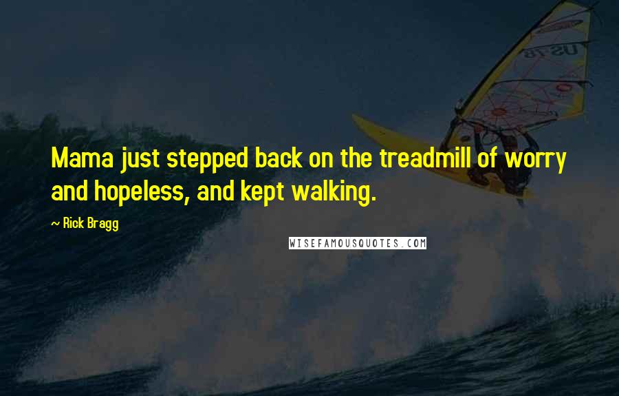 Rick Bragg Quotes: Mama just stepped back on the treadmill of worry and hopeless, and kept walking.