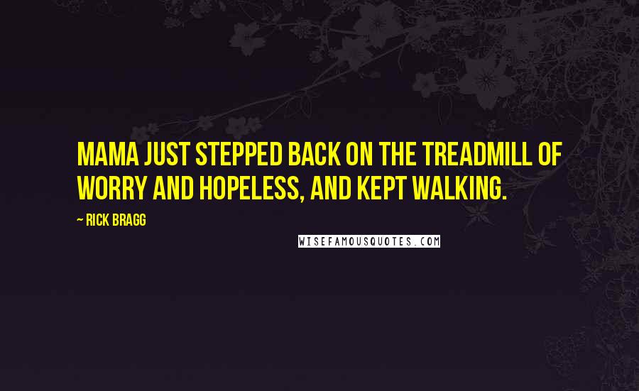 Rick Bragg Quotes: Mama just stepped back on the treadmill of worry and hopeless, and kept walking.