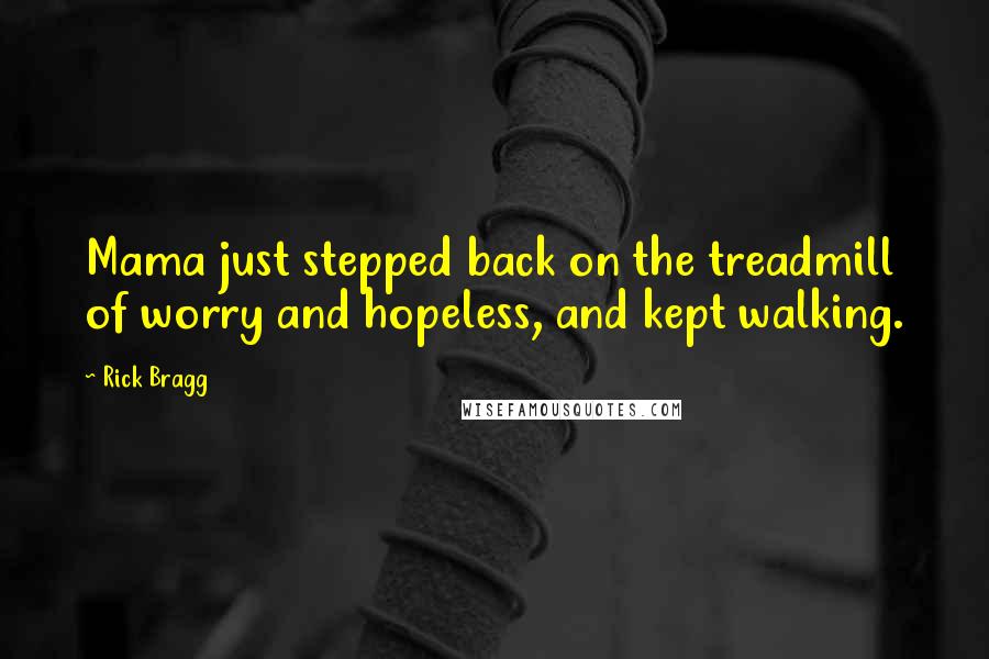 Rick Bragg Quotes: Mama just stepped back on the treadmill of worry and hopeless, and kept walking.