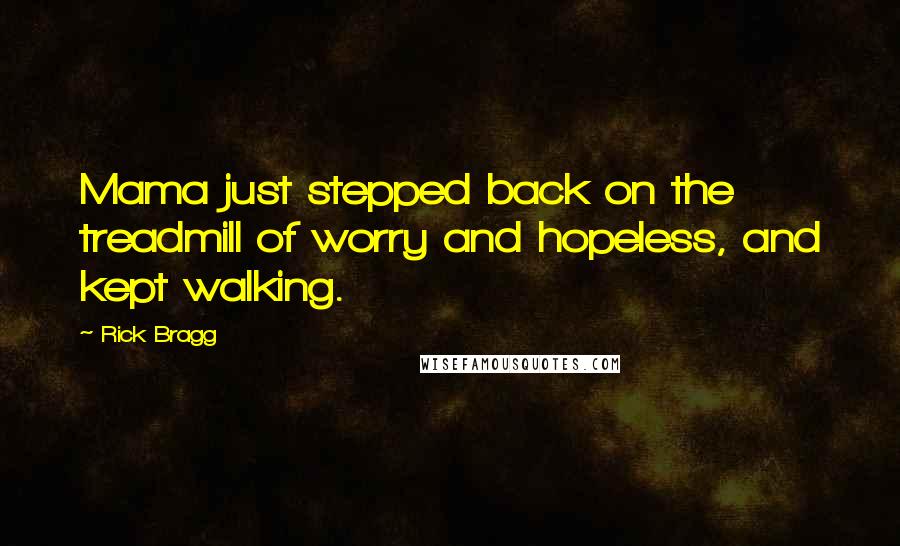 Rick Bragg Quotes: Mama just stepped back on the treadmill of worry and hopeless, and kept walking.