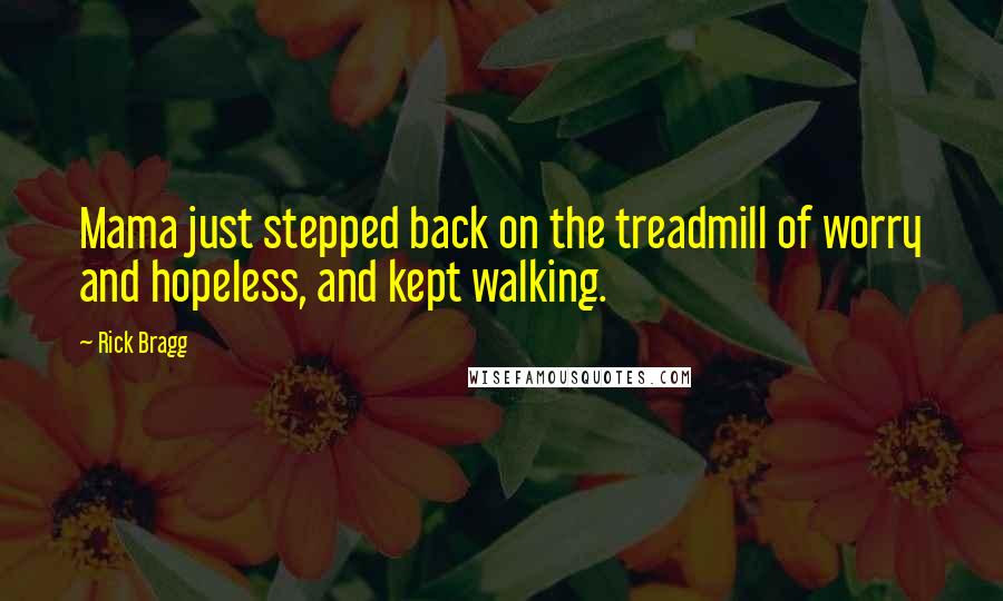 Rick Bragg Quotes: Mama just stepped back on the treadmill of worry and hopeless, and kept walking.