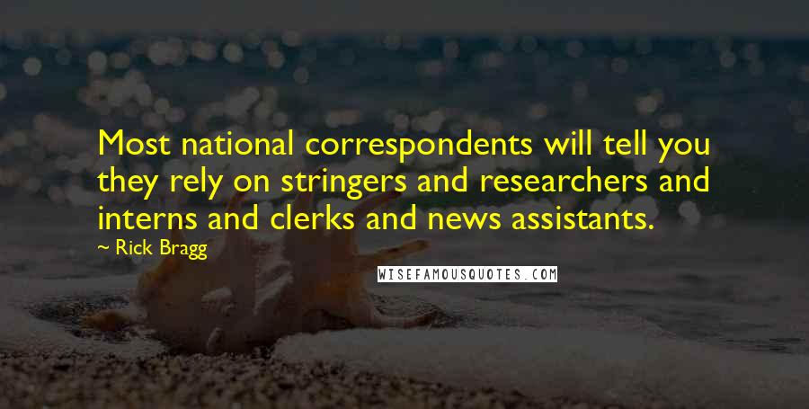 Rick Bragg Quotes: Most national correspondents will tell you they rely on stringers and researchers and interns and clerks and news assistants.