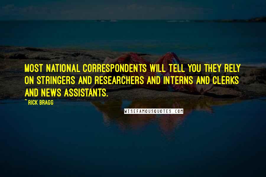 Rick Bragg Quotes: Most national correspondents will tell you they rely on stringers and researchers and interns and clerks and news assistants.