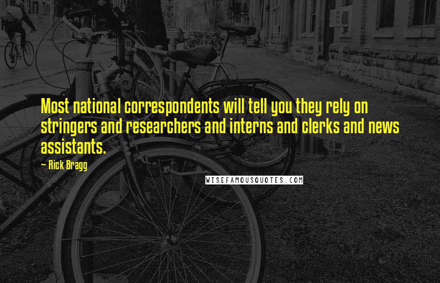 Rick Bragg Quotes: Most national correspondents will tell you they rely on stringers and researchers and interns and clerks and news assistants.