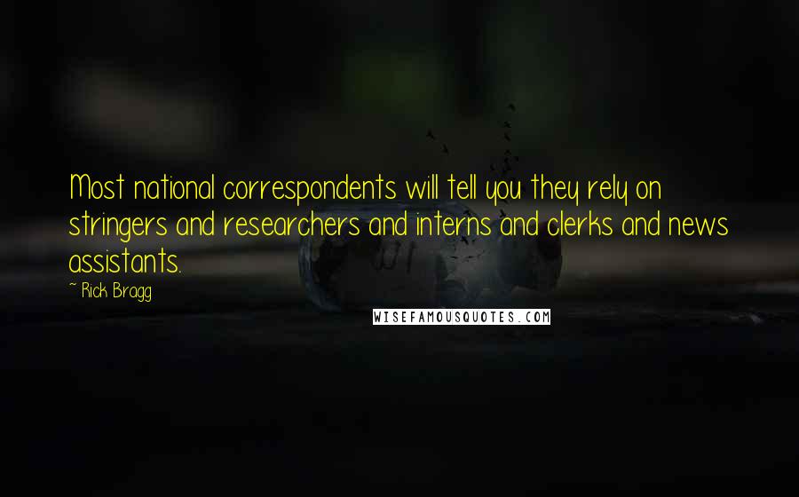 Rick Bragg Quotes: Most national correspondents will tell you they rely on stringers and researchers and interns and clerks and news assistants.