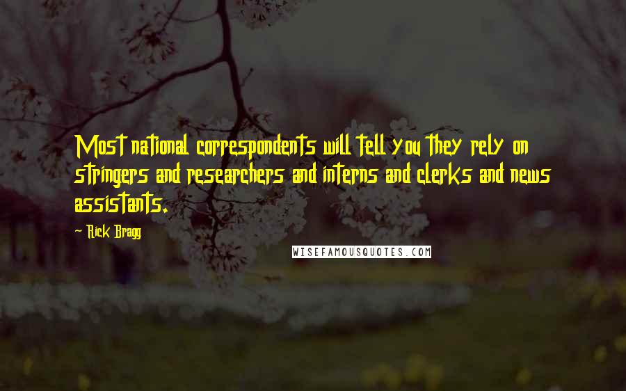 Rick Bragg Quotes: Most national correspondents will tell you they rely on stringers and researchers and interns and clerks and news assistants.