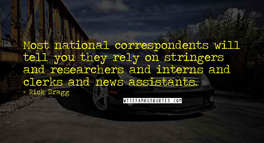 Rick Bragg Quotes: Most national correspondents will tell you they rely on stringers and researchers and interns and clerks and news assistants.