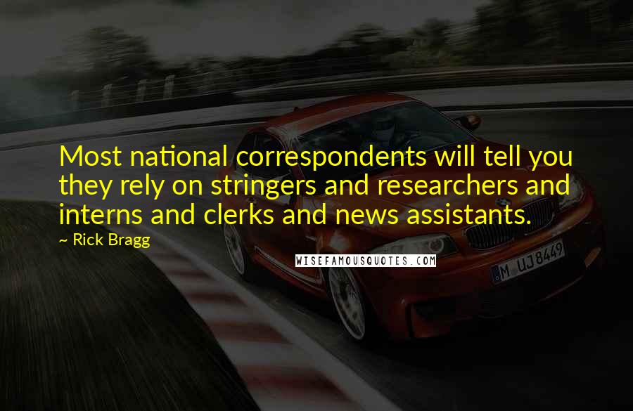 Rick Bragg Quotes: Most national correspondents will tell you they rely on stringers and researchers and interns and clerks and news assistants.