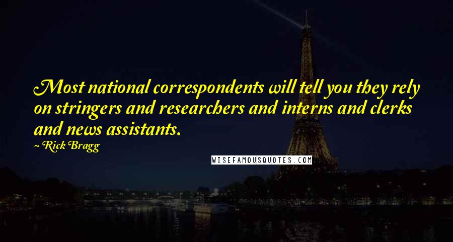 Rick Bragg Quotes: Most national correspondents will tell you they rely on stringers and researchers and interns and clerks and news assistants.