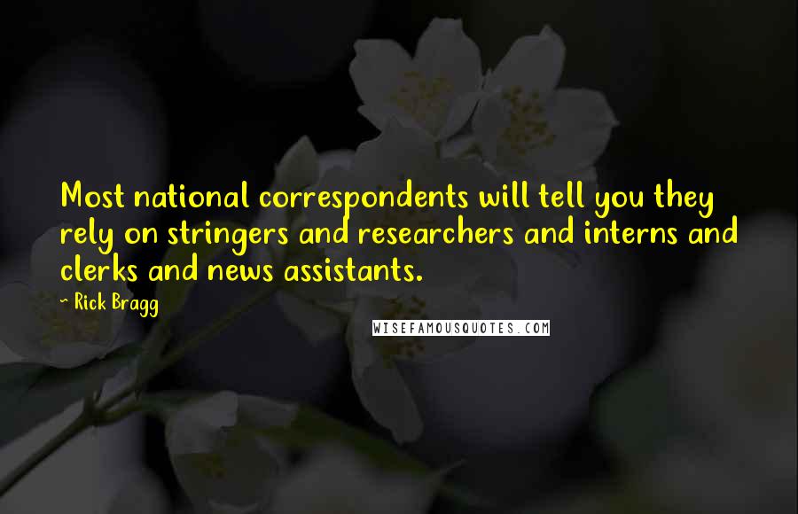 Rick Bragg Quotes: Most national correspondents will tell you they rely on stringers and researchers and interns and clerks and news assistants.