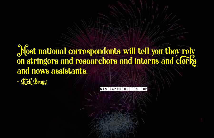 Rick Bragg Quotes: Most national correspondents will tell you they rely on stringers and researchers and interns and clerks and news assistants.