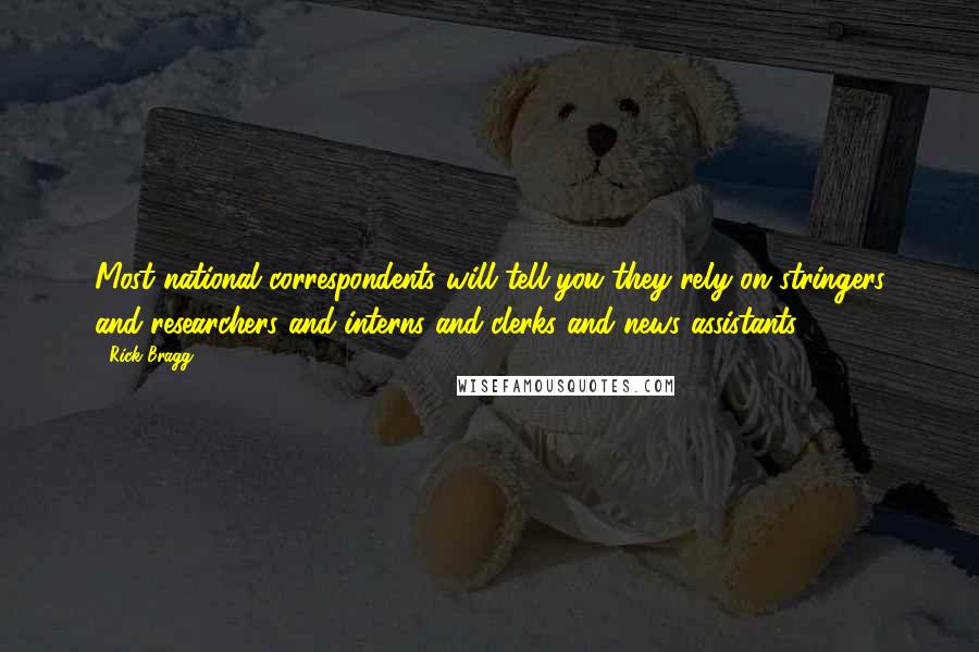 Rick Bragg Quotes: Most national correspondents will tell you they rely on stringers and researchers and interns and clerks and news assistants.