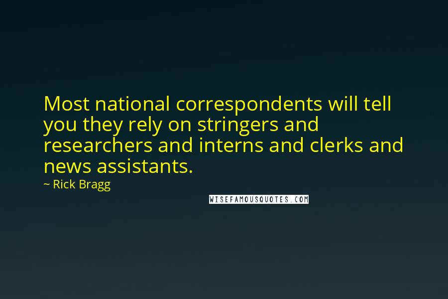 Rick Bragg Quotes: Most national correspondents will tell you they rely on stringers and researchers and interns and clerks and news assistants.