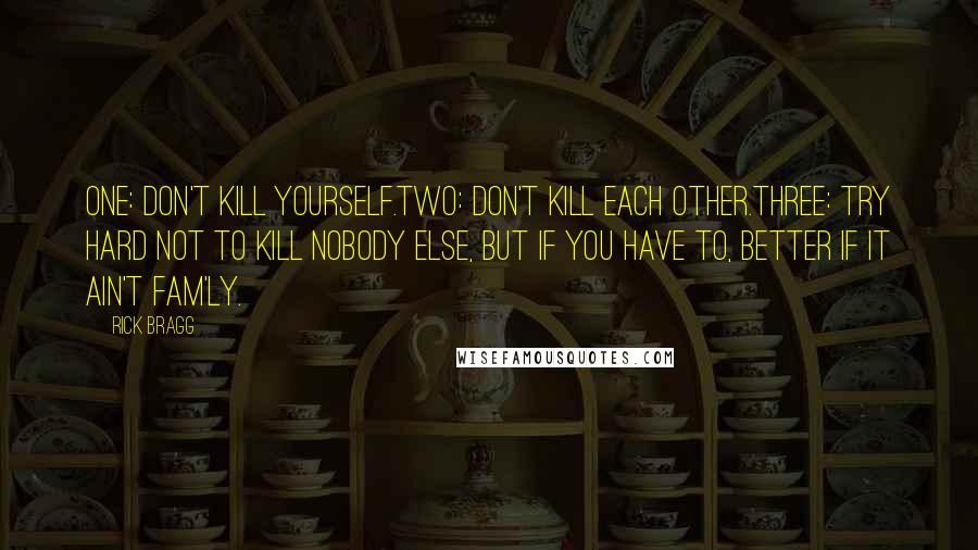 Rick Bragg Quotes: One: Don't kill yourself.Two: Don't kill each other.Three: Try hard not to kill nobody else, but if you have to, better if it ain't fam'ly.