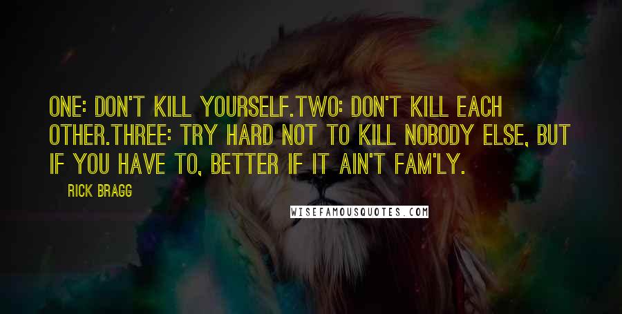 Rick Bragg Quotes: One: Don't kill yourself.Two: Don't kill each other.Three: Try hard not to kill nobody else, but if you have to, better if it ain't fam'ly.