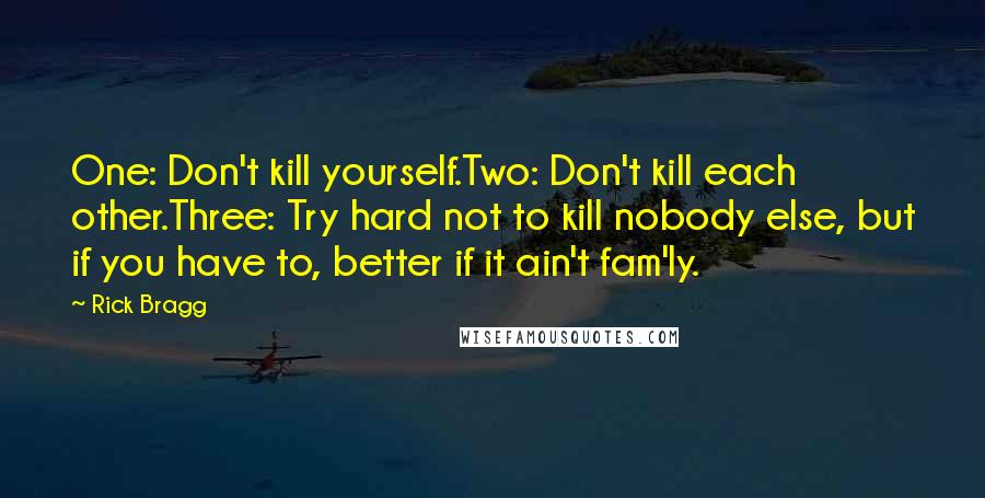 Rick Bragg Quotes: One: Don't kill yourself.Two: Don't kill each other.Three: Try hard not to kill nobody else, but if you have to, better if it ain't fam'ly.