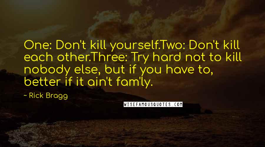 Rick Bragg Quotes: One: Don't kill yourself.Two: Don't kill each other.Three: Try hard not to kill nobody else, but if you have to, better if it ain't fam'ly.