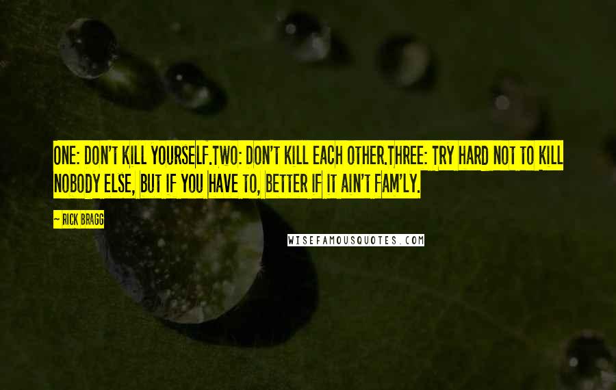 Rick Bragg Quotes: One: Don't kill yourself.Two: Don't kill each other.Three: Try hard not to kill nobody else, but if you have to, better if it ain't fam'ly.