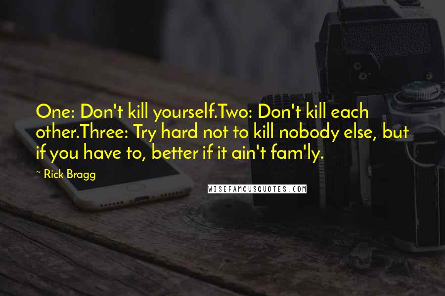 Rick Bragg Quotes: One: Don't kill yourself.Two: Don't kill each other.Three: Try hard not to kill nobody else, but if you have to, better if it ain't fam'ly.