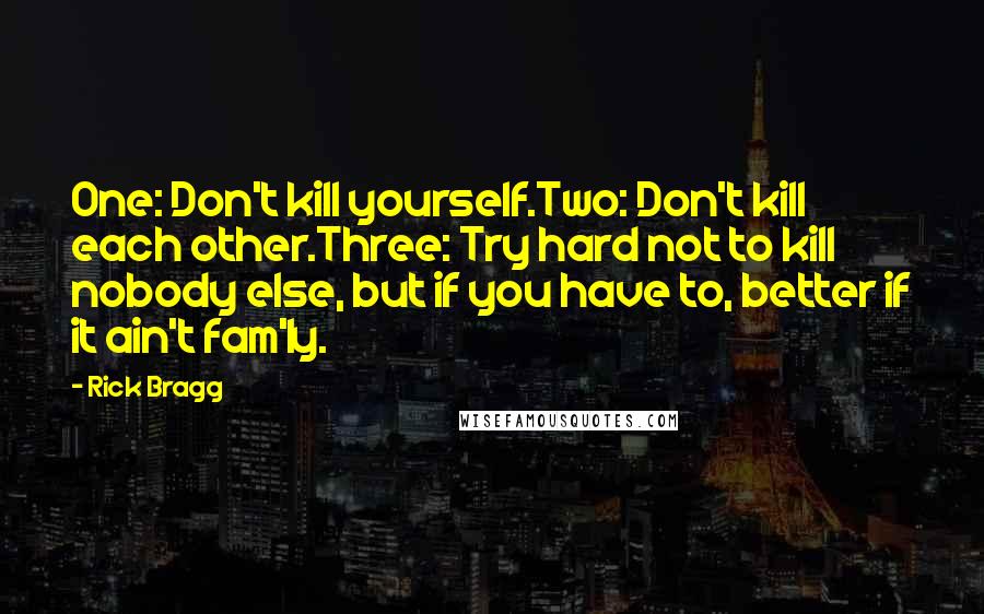 Rick Bragg Quotes: One: Don't kill yourself.Two: Don't kill each other.Three: Try hard not to kill nobody else, but if you have to, better if it ain't fam'ly.