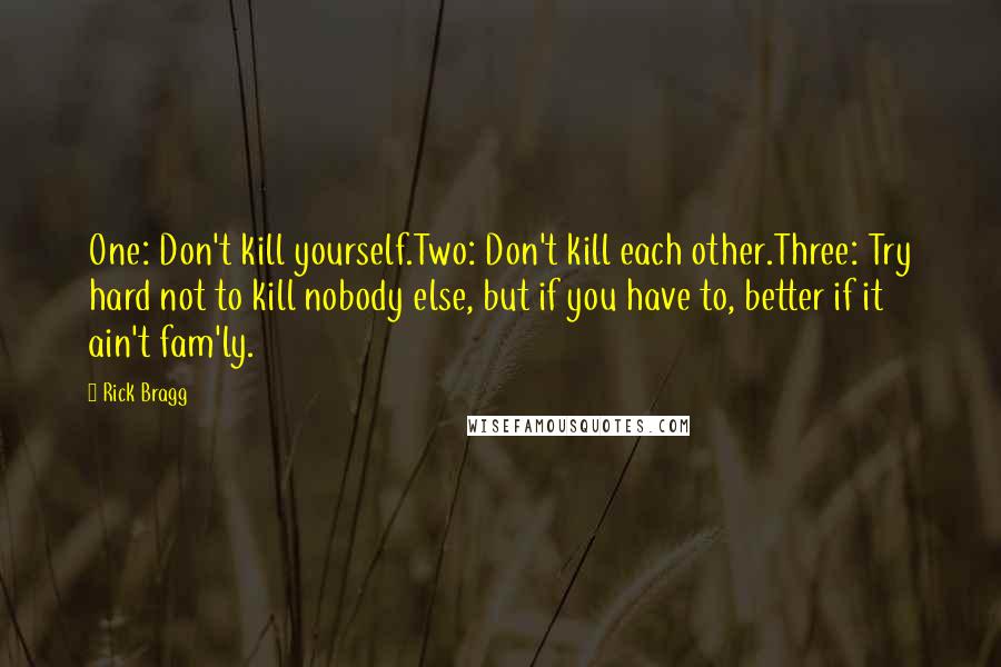 Rick Bragg Quotes: One: Don't kill yourself.Two: Don't kill each other.Three: Try hard not to kill nobody else, but if you have to, better if it ain't fam'ly.