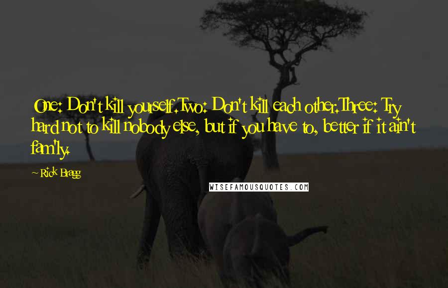 Rick Bragg Quotes: One: Don't kill yourself.Two: Don't kill each other.Three: Try hard not to kill nobody else, but if you have to, better if it ain't fam'ly.