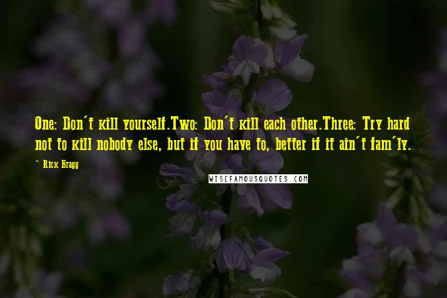 Rick Bragg Quotes: One: Don't kill yourself.Two: Don't kill each other.Three: Try hard not to kill nobody else, but if you have to, better if it ain't fam'ly.