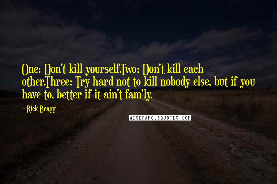 Rick Bragg Quotes: One: Don't kill yourself.Two: Don't kill each other.Three: Try hard not to kill nobody else, but if you have to, better if it ain't fam'ly.