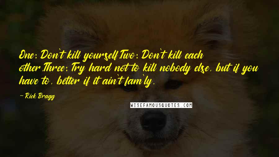 Rick Bragg Quotes: One: Don't kill yourself.Two: Don't kill each other.Three: Try hard not to kill nobody else, but if you have to, better if it ain't fam'ly.