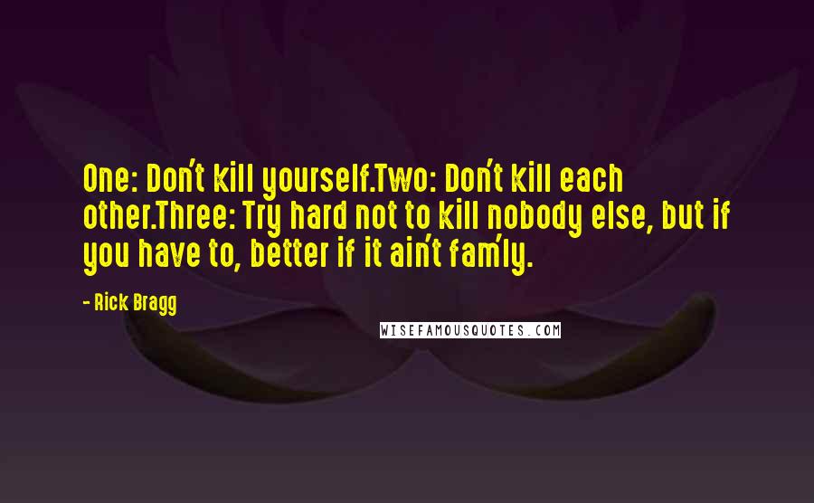 Rick Bragg Quotes: One: Don't kill yourself.Two: Don't kill each other.Three: Try hard not to kill nobody else, but if you have to, better if it ain't fam'ly.
