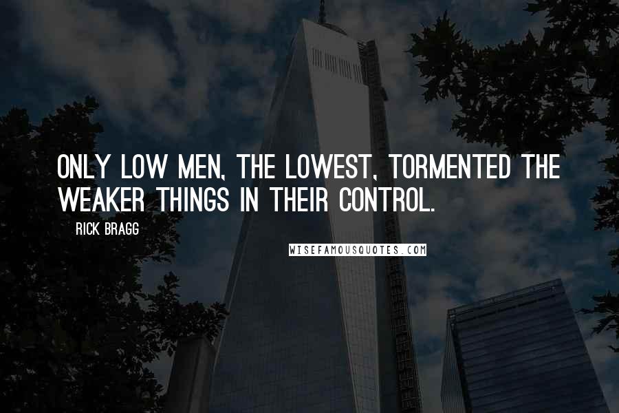 Rick Bragg Quotes: Only low men, the lowest, tormented the weaker things in their control.