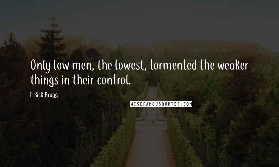 Rick Bragg Quotes: Only low men, the lowest, tormented the weaker things in their control.