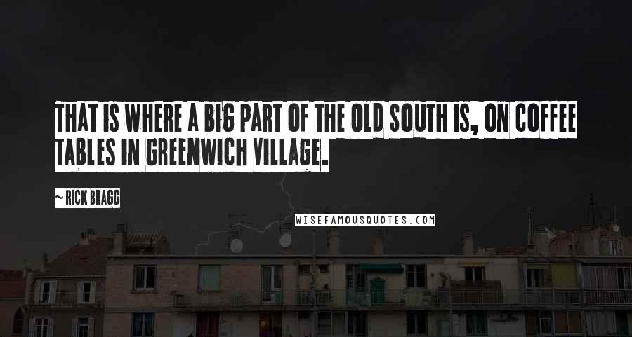 Rick Bragg Quotes: That is where a big part of the Old South is, on coffee tables in Greenwich Village.