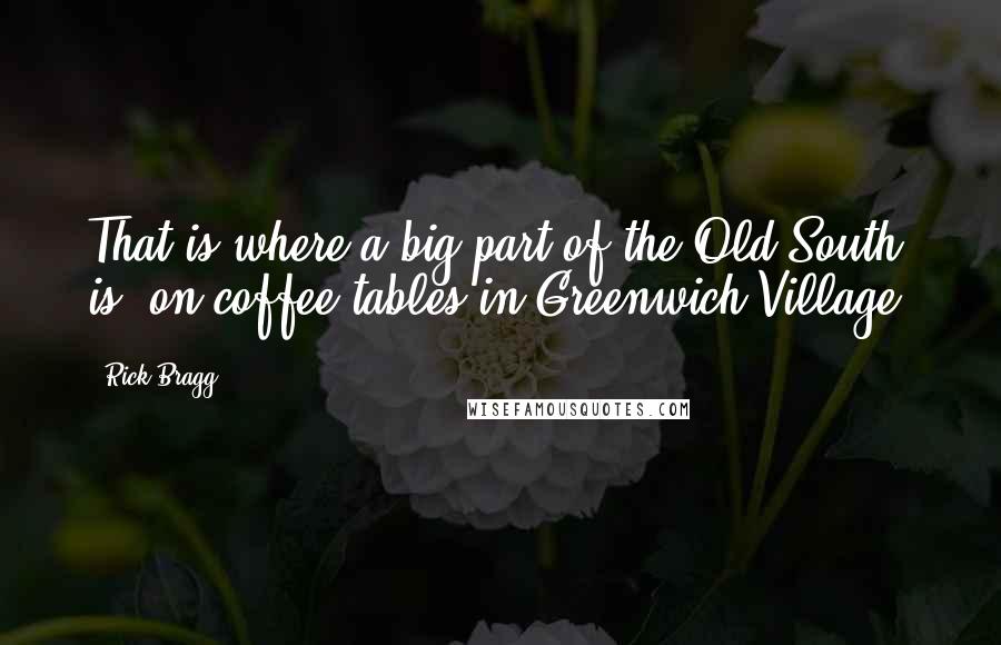 Rick Bragg Quotes: That is where a big part of the Old South is, on coffee tables in Greenwich Village.