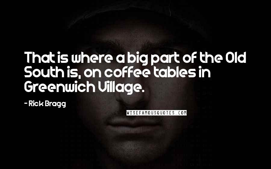 Rick Bragg Quotes: That is where a big part of the Old South is, on coffee tables in Greenwich Village.