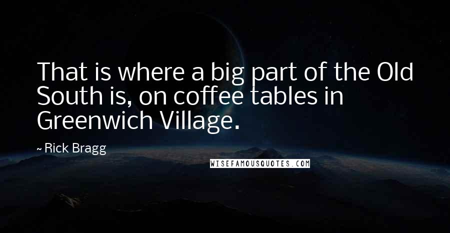 Rick Bragg Quotes: That is where a big part of the Old South is, on coffee tables in Greenwich Village.