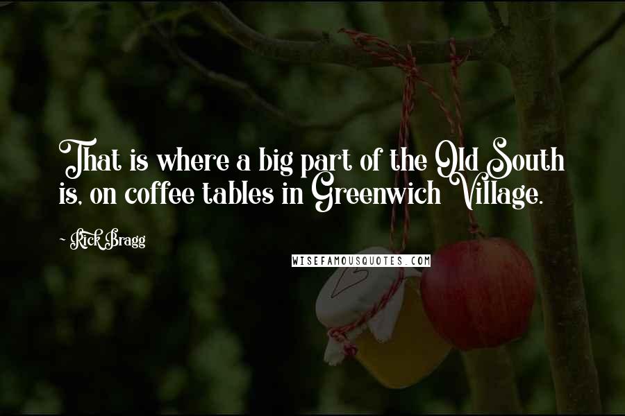 Rick Bragg Quotes: That is where a big part of the Old South is, on coffee tables in Greenwich Village.
