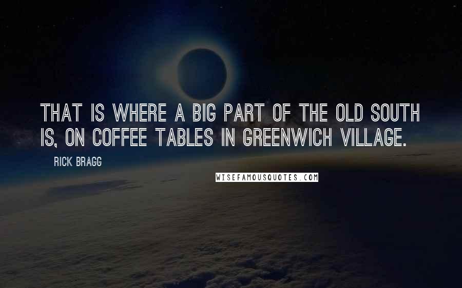 Rick Bragg Quotes: That is where a big part of the Old South is, on coffee tables in Greenwich Village.