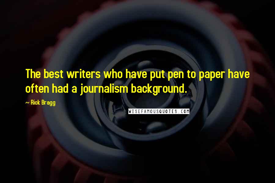 Rick Bragg Quotes: The best writers who have put pen to paper have often had a journalism background.