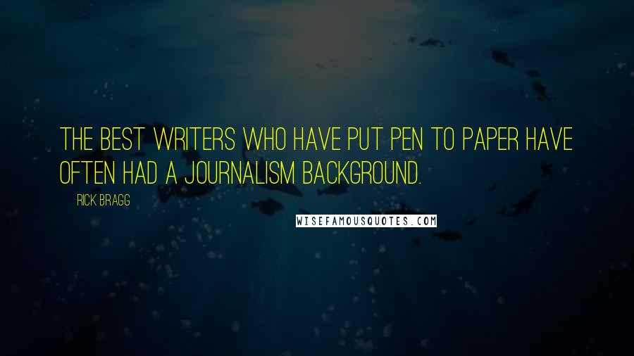 Rick Bragg Quotes: The best writers who have put pen to paper have often had a journalism background.