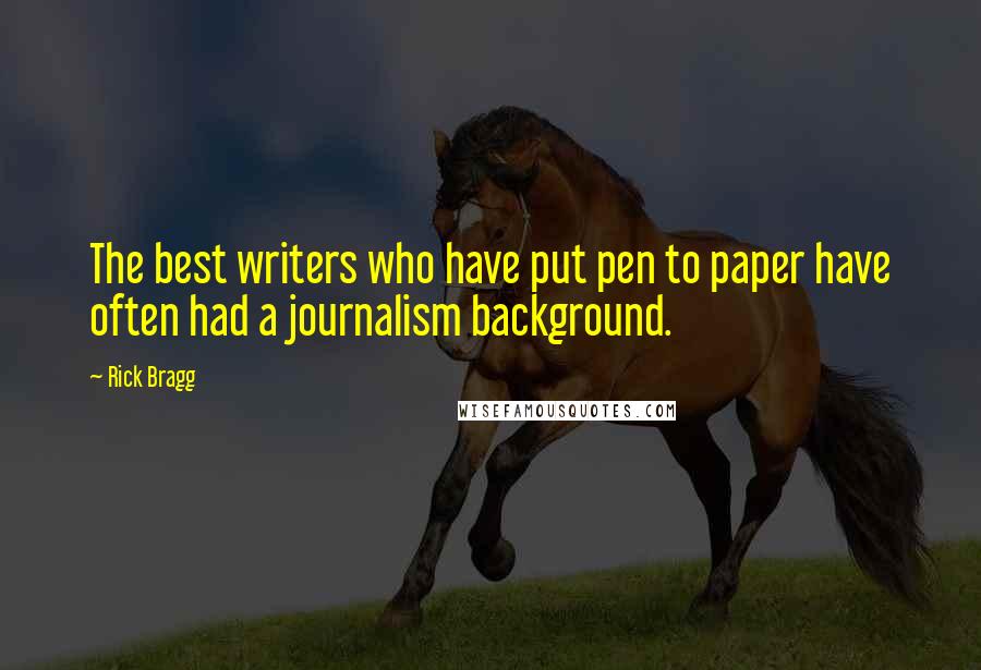 Rick Bragg Quotes: The best writers who have put pen to paper have often had a journalism background.