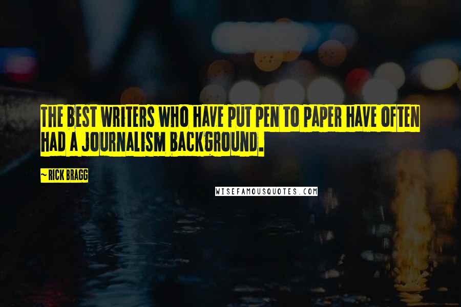 Rick Bragg Quotes: The best writers who have put pen to paper have often had a journalism background.