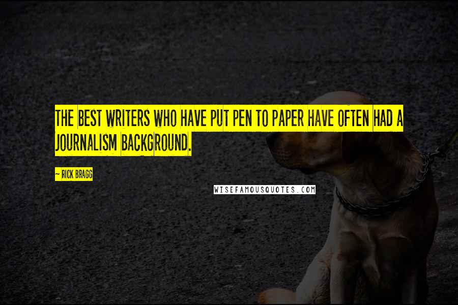 Rick Bragg Quotes: The best writers who have put pen to paper have often had a journalism background.