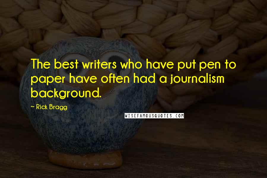 Rick Bragg Quotes: The best writers who have put pen to paper have often had a journalism background.