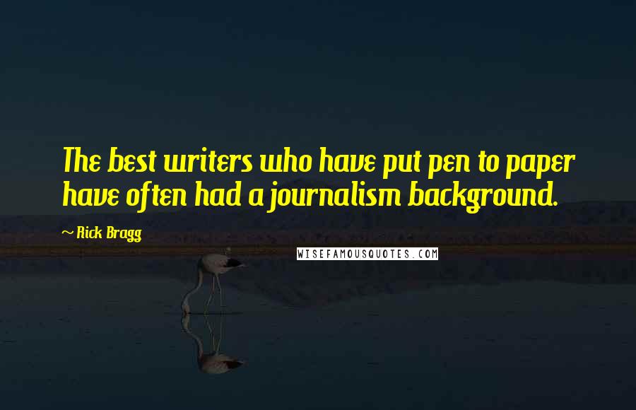 Rick Bragg Quotes: The best writers who have put pen to paper have often had a journalism background.