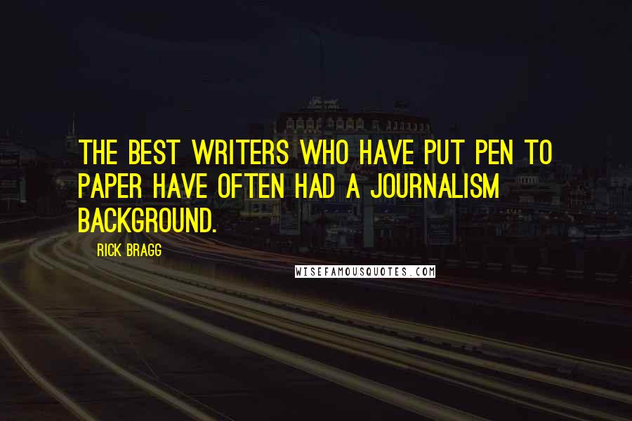 Rick Bragg Quotes: The best writers who have put pen to paper have often had a journalism background.